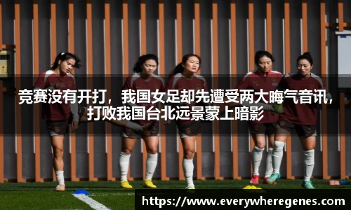 竞赛没有开打，我国女足却先遭受两大晦气音讯，打败我国台北远景蒙上暗影